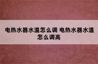 电热水器水温怎么调 电热水器水温怎么调高